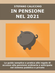 Title: In pensione nel 2021: La guida semplice e pratica alle regole di accesso alla pensione ordinaria e anticipata nel sistema pubblico e privato., Author: Stefano Calicchio