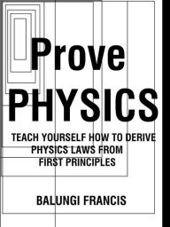 Title: Prove Physics: Teach yourself how to derive Physical laws from first principles, Author: Balungi Francis