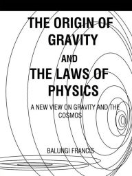 Title: The Origin of Gravity and the Laws of Physics: A new view on gravity and the cosmos, Author: Balungi Francis