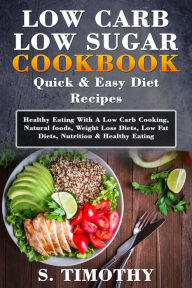 Title: Low Carb Low Sugar Cookbook Quick & Easy Diet Recipes: Healthy Eating With A Low Carb Cooking, Natural foods, Weight Loss Diets, Low Fat Diets, Nutrition & Healthy Eating, Author: S.Timothy