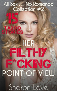 Title: Her Filthy F*cking Point Of View Collection 2: All Sex No Romance 15 Taboo Stories, Author: Sharon Love