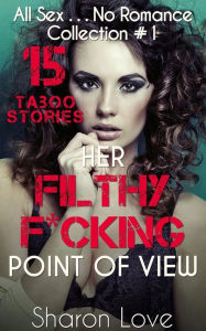 Title: Her Filthy F*cking Point Of View Collection 1: All Sex No Romance 15 Taboo Stories, Author: Sharon Love