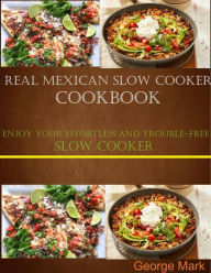 Title: Real Mexican Slow Cooker Cookbook: Enjoy Your Effortlessness and Trouble-free Slow Cooker, Author: George Mark