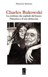 Title: Charles Bukowski: La scrittura che esplode dal basso: l'America e il suo ubriacone, Author: Il Terebinto Edizioni