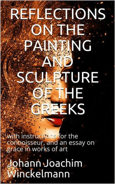 Reflections on the painting and sculpture of the Greeks: / with instructions for the connoisseur, and an essay on / grace in works of art