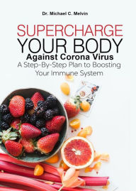 Title: Supercharge Your Body Against Corona Virus: A Step-By-Step Plan To Boosting Your Immune System To Fight Against Covid-19 And Other Viruses and Bacteria, Author: Dr. Michael C. Melvin