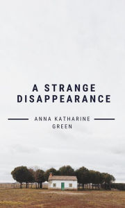 Title: A Strange Disappearance, Author: Anna Katharine Green