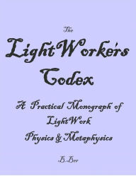 Title: The LightWorker's Codex: A Practical Monograph of LightWork Physics & Metaphysics, Author: B. Ber