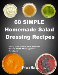 Title: 60 Simple Homemade Salad dressing Recipes: Very Delicious and Healthy Salad with Vinaigrette Recipes, Author: prisca harry