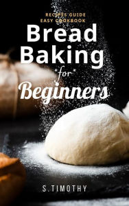 Title: Bread Baking for Beginners Recipes Guide Easy Cookbook: Baking with Kneaded Breads, No-Knead Breads, Author: S.Timothy