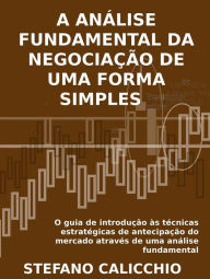 Title: A análise fundamental da negociação de uma forma simples: O guia de introdução às técnicas estratégicas de antecipação do mercado através de uma análise fundamental., Author: Stefano Calicchio