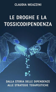 Title: Le droghe e la tossicodipendenza: dalla storia delle dipendenze alle strategie terapeutiche, Author: Claudia Meazzini