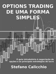 Title: Options trading de uma forma simples: O guia introdutório à negociação de opções e as principais estratégias de lucro, Author: Stefano Calicchio