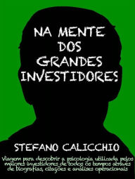 Title: Na mente dos grandes investidores: Viagem para descobrir a psicologia utilizada pelos maiores investidores de todos os tempos através de biografias, citações e análises operacionais, Author: Stefano Calicchio