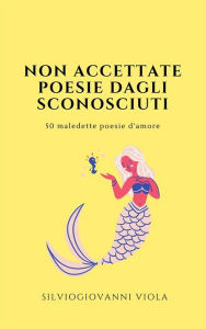 Title: Non accettate poesie dagli sconosciuti: 50 maledette poesie d'amore, Author: Silviogiovanni Viola