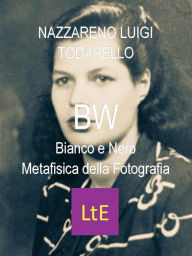 Title: BW: Bianco e Nero Metafisica della Fotografia, Author: Nazzareno Luigi Todarello