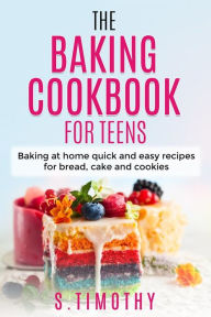 Title: The Baking Cookbook for Teens: Baking at home quick and easy recipes for bread, cake and cookies., Author: S.Timothy