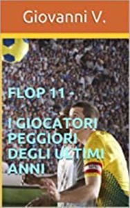 Title: Flop 11 - I giocatori peggiori degli ultimi anni, Author: Giovanni V.
