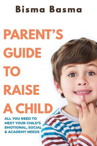 Parent's Guide to Raise A Child: All You Need to Meet Your Child's Emotional, Social and Academy Needs