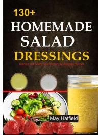 Title: 130+ Homemade Salad Dressings Delicious and Healthy Salad Dressing & Vinaigrette recipes: Delicious and Healthy Salad Dressing & Vinaigrette recipes, Author: May Hatfield