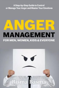 Title: Anger Management for Men, Women, Kids and Everyone: A Step-by-Step Guide to Control or Manage Your Anger and Master Your Emotions, Author: Bisma Basma