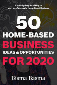 Title: 50 Home-Based Business Ideas and Opportunities for 2020: A Step-By-Step Road Map to start up a Successful Home-Based Business, Author: Bisma Basma