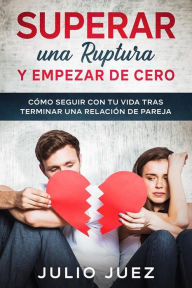 Title: Superar una Ruptura y Empezar de Cero: Cómo seguir con tu vida tras terminar una relación de pareja, Author: Julio Juez