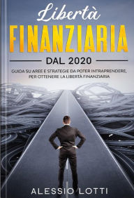 Title: Liberta' Finanziaria dal 2020: Guida su aree e strategie da poter intraprendere, per ottenere la libertà finanziaria, Author: Alessio Lotti