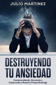 Title: Destruyendo tu Ansiedad: Comprendiendo, Domando y Superando a Nuestro Propio Enemigo, Author: Julio Martinez