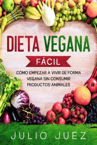 Title: Dieta Vegana Fácil: Cómo empezar a vivir de forma Vegana sin consumir productos Animales, Author: Julio Juez