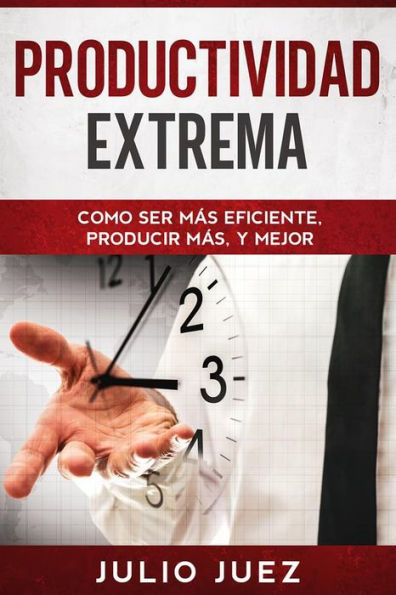 Productividad Extrema: Como Ser Más Eficiente, Producir Más, y Mejor