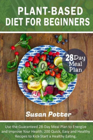 Title: Plant-Based Diet for Beginners: Use the Guaranteed 28-Day Meal Plan to Energize and Improve Your Health. 200 Quick, Easy and Healthy Recipes to Kick-Start a Healthy Eating., Author: Susan Potter