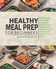 Title: Healthy Meal Prep for Beginners: 120 Easy Recipes and Time-saving Weekly Plans for Healthy, Ready-to-go Meals., Author: Juanita Brooks