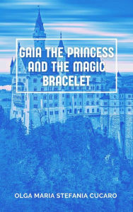 Title: Gaia the Princess and the Magic Bracelet, Author: Olga Maria Stefania Cucaro