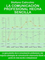 La comunicación profesional hecha sencilla: La guía práctica de la comunicación profesional y las mejores estrategias de comunicación empresarial desde el punto de vista escrito e interpersonal