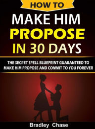 Title: How To Make Him Propose In 30 Days: The Secret Spell Blueprint to Make Him Propose and Commit To You Forever, Author: BRADLEY CHASE