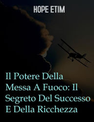 Title: Il Potere Della Messa A Fuoco: Il Segreto Del Successo E Della Ricchezza, Author: Hope Etim