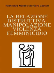 Title: La relazione distruttiva: Manipolazione, violenza, femminicidio, Author: Barbara Zanoni