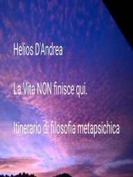 Title: La Vita NON finisce qui: Itinerario di filosofia metapsichica, Author: Helios D'andrea