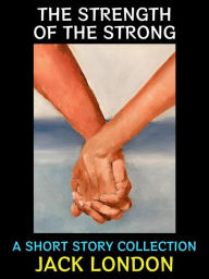 Title: The Strength of the Strong: A Short Story Collection, Author: Jack London