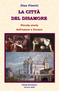 Title: La città del disamore: Piccola storia dell'amore a Ferrara, Author: Dino Finetti