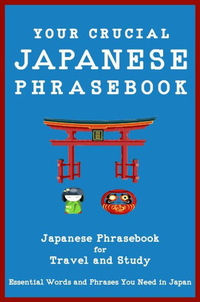 Your Crucial Japanese Phrasebook Japanese Phrasebook for Travel and Study: Essential Words and Phrases You Need in Japan