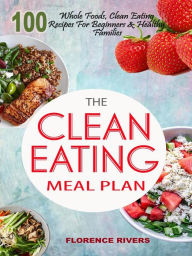 Title: The Clean Eating Meal Plan: 100 Whole Foods, Clean Eating Recipes For Beginners & Healthy Families, Author: Florence Rivers