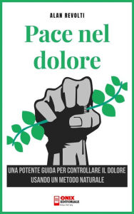 Title: La pace nel dolore: Una potente guida per controllare il dolore usando un metodo naturale, Author: Alan Revolti