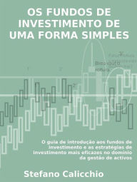 Title: Os fundos de investimento de uma forma simples: O guia de introdução aos fundos de investimento e as estratégias de investimento mais eficazes no domínio da gestão de activos, Author: Stefano Calicchio