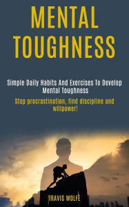 Title: Mental Toughness: Simple Daily Habits And Exercises To Develop Mental Toughness (stop procrastination, find discipline and willpower!), Author: Travis Wolfe