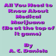 Title: All You Need to Know About Medical Marijuana: Medical Marijuana, Growing & Caring For the Plant, and Indoor & Outdoor Planting, Author: A. C. Daniels