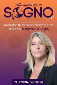 Title: Tutto Nasce Da Un Sogno: Acquisisci la consapevolezza di cosa serve per realizzare un Sogno, Author: Valentina Pascolini