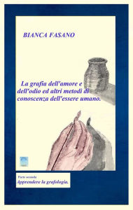 Title: La grafia dell'amore e dell'odio e altri metodi di conoscenza dell'essere umano.: Parte seconda Apprendere la grafologia, Author: Bianca Fasano