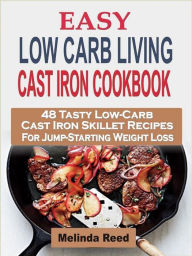 Title: Easy Low Carb Living Cast Iron Cookbook: 48 Tasty Low-Carb Cast Iron Skillet Recipes For Jump-Starting Weight Loss, Author: Melinda Reed